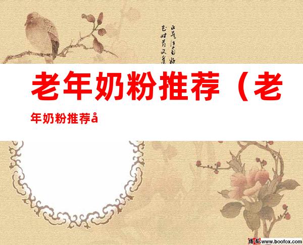 老年奶粉推荐(老年奶粉推荐品牌)