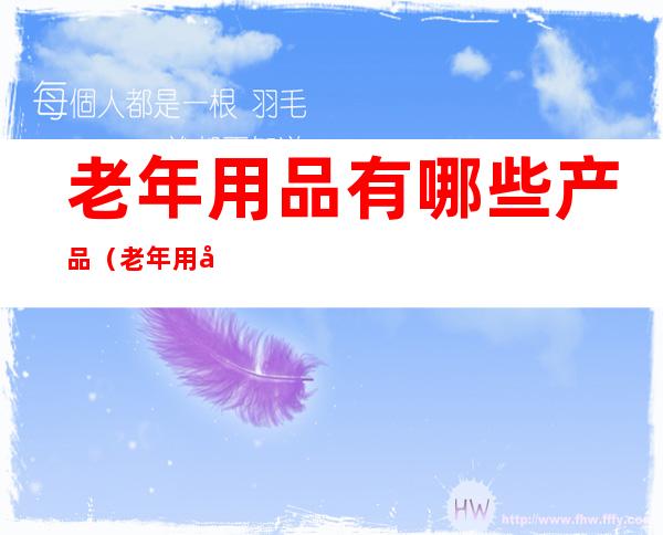 老年用品有哪些产品（老年用品有哪些产品电动床）