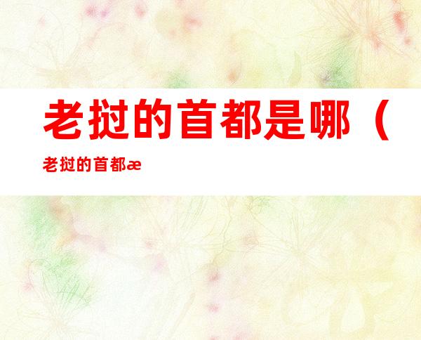 老挝的首都是哪(老挝的首都是哪里哪个城市)