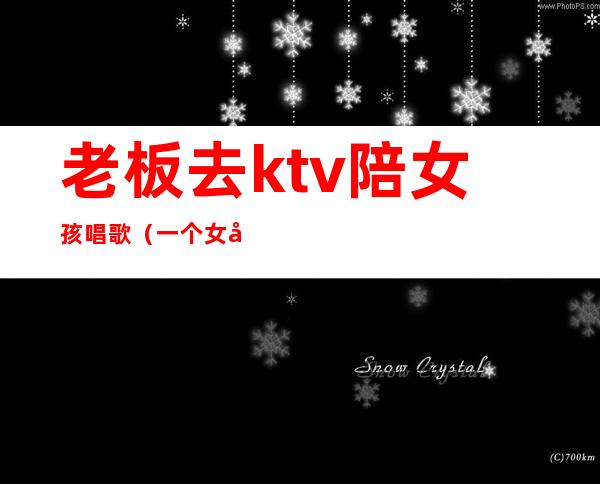 老板去ktv陪女孩唱歌(一个女孩在ktv唱歌引过来服务员)