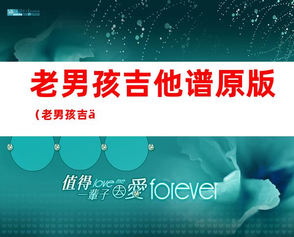 老男孩吉他谱原版(老男孩吉他谱原版17吉他)