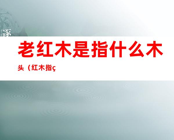 老红木是指什么木头（红木指的是什么木头）