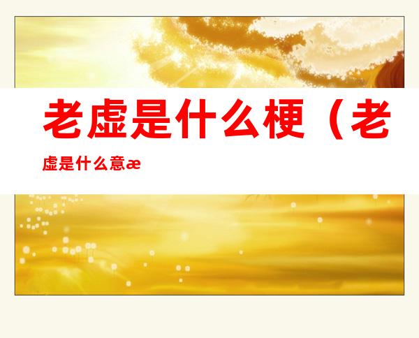 老虚是什么梗(老虚是什么意思)