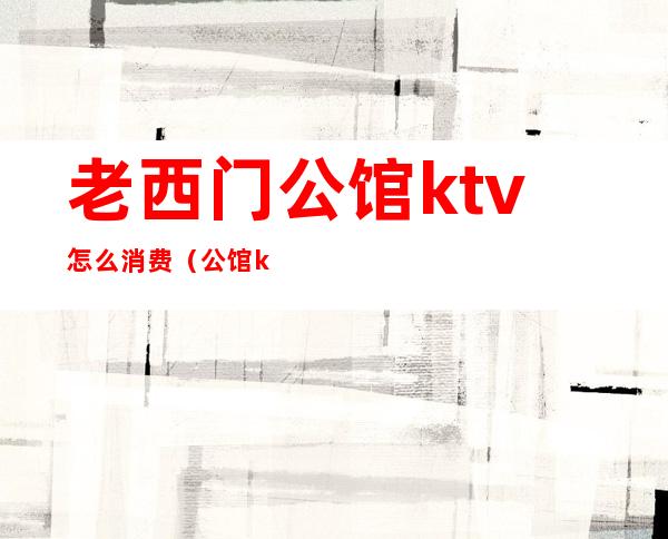 老西门公馆ktv怎么消费(公馆ktv正规吗)