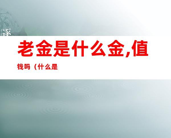 老金是什么金,值钱吗(什么是老金是黄金值钱吗)