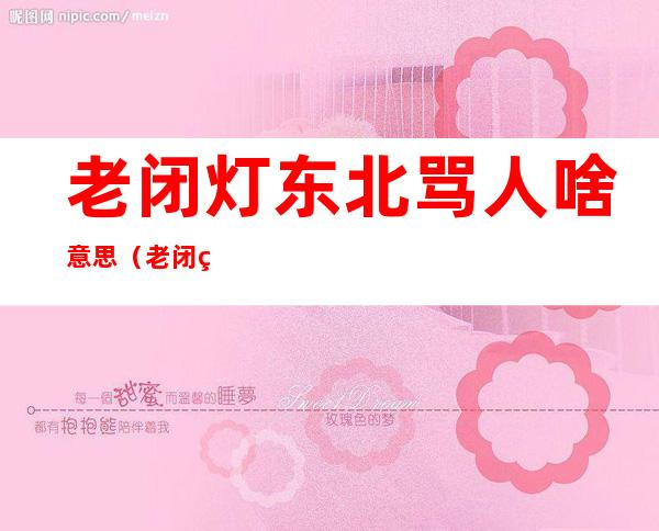 老闭灯东北骂人啥意思(老闭灯东北话啥意思)