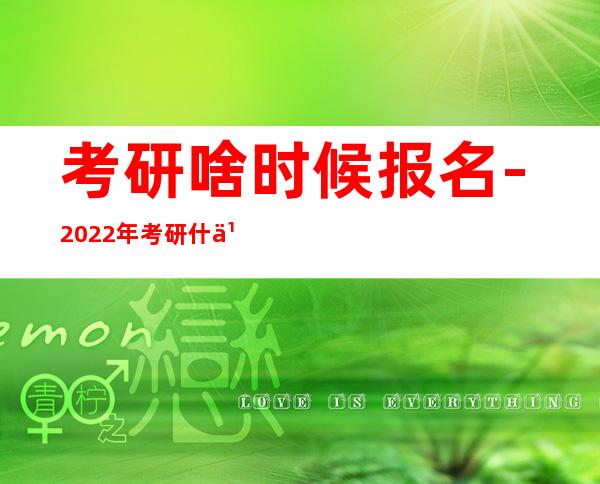考研啥时候报名-2022年考研什么时候开始报名?