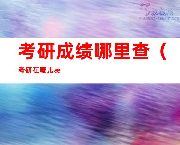 考研成绩哪里查(考研在哪儿查成绩)