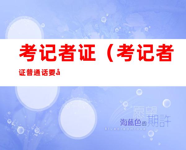 考记者证(考记者证普通话要多少级)