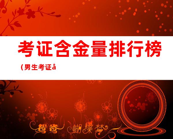 考证含金量排行榜(男生考证含金量排行榜)