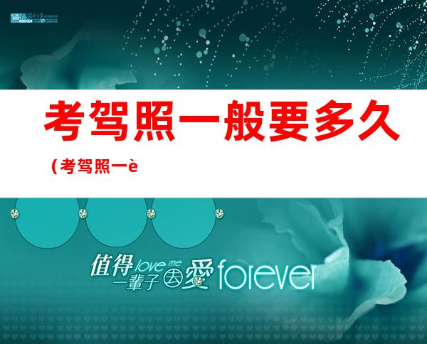 考驾照一般要多久(考驾照一般要多久时间才可以拿到)