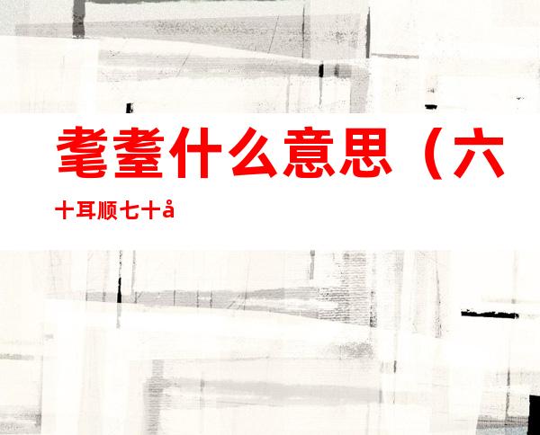 耄耋什么意思（六十耳顺七十古稀八十耄耋什么意思）