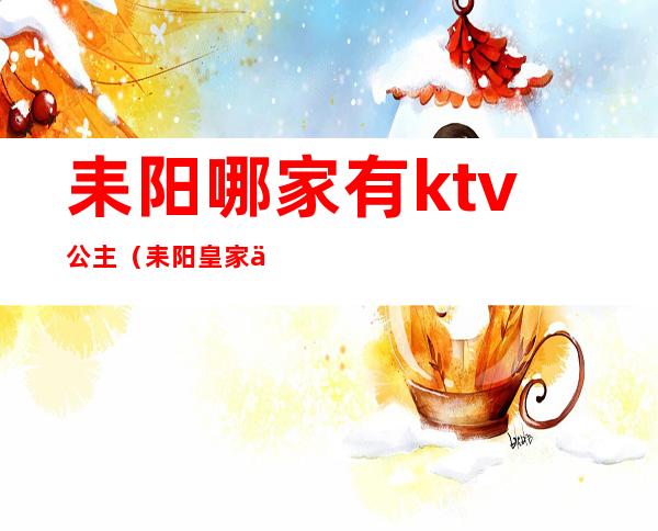 耒阳哪家有ktv公主(耒阳皇家一号ktv位置)