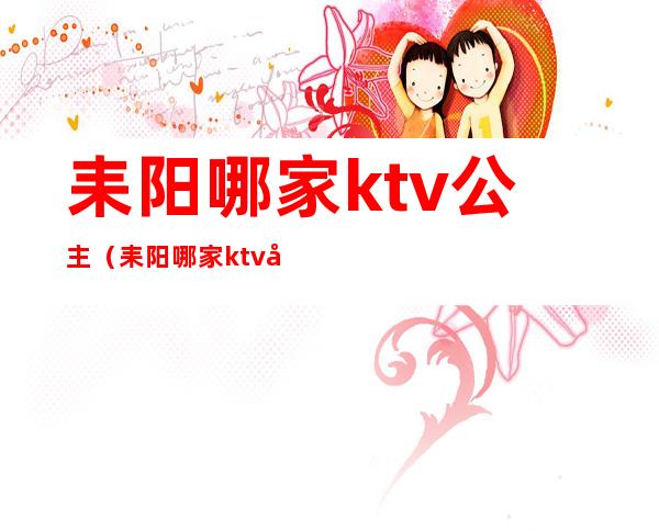 耒阳哪家ktv公主(耒阳哪家ktv公主最好)