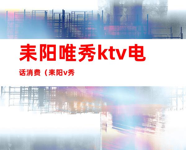 耒阳唯秀ktv电话消费(耒阳v秀ktv)
