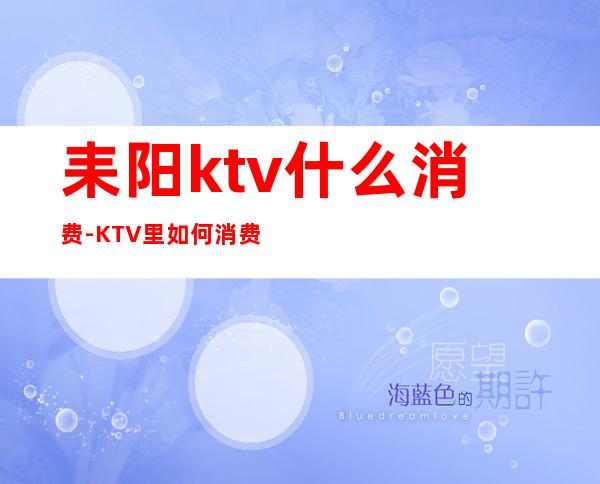 耒阳ktv什么消费-KTV里如何消费
