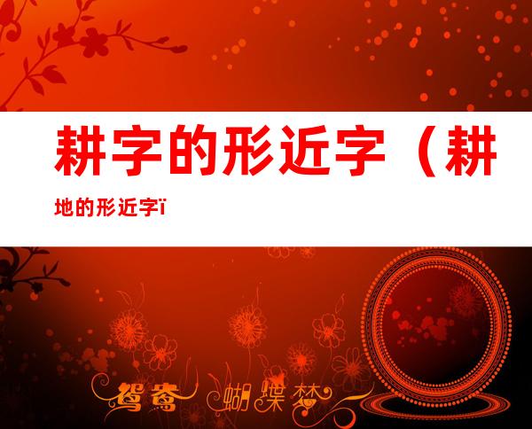 耕字的形近字(耕地的形近字)