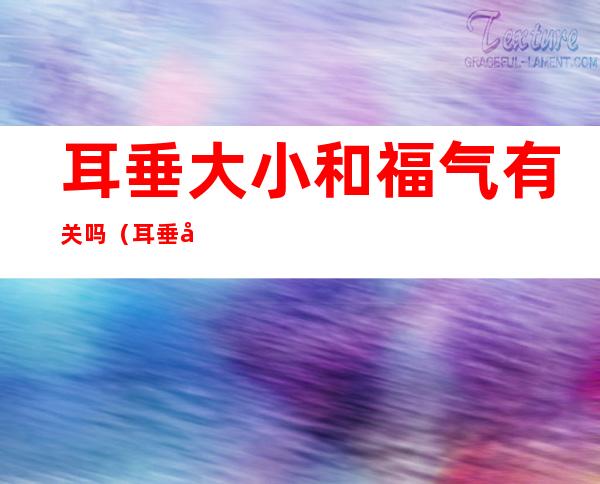 耳垂大小和福气有关吗(耳垂大小和福气有关吗科学吗)