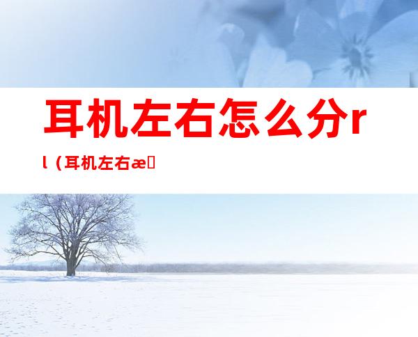耳机左右怎么分rl(耳机左右怎么分rl接线)