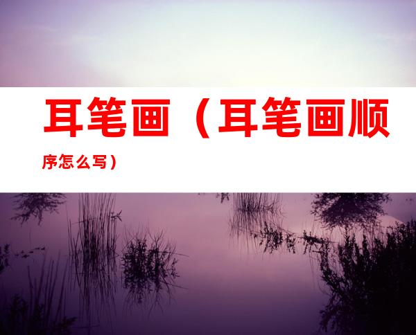 耳笔画(耳笔画顺序怎么写)