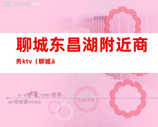 聊城东昌湖附近商务ktv(聊城东昌府区东昌湖)