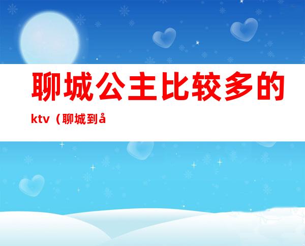 聊城公主比较多的ktv(聊城到公主岭)