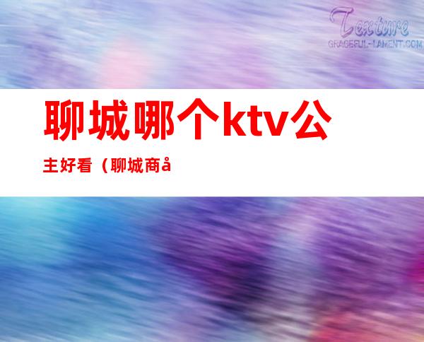聊城哪个ktv公主好看(聊城商务ktv哪家好)
