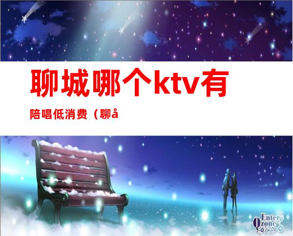聊城哪个ktv有陪唱低消费（聊城有公主的ktv）