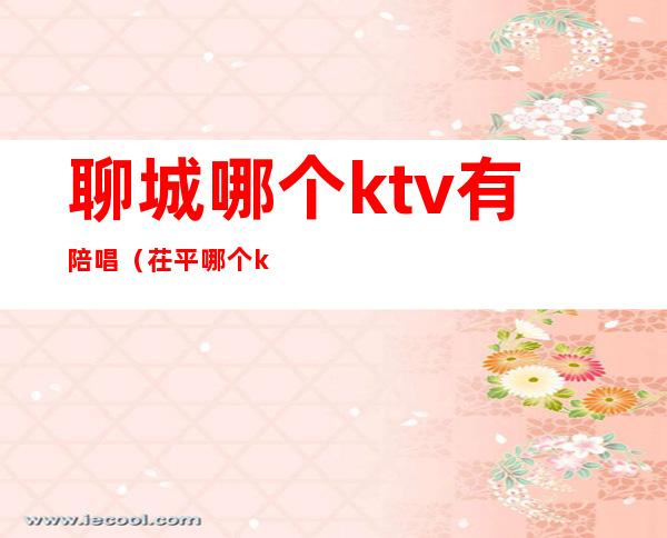 聊城哪个ktv有陪唱(茌平哪个ktv有陪唱)