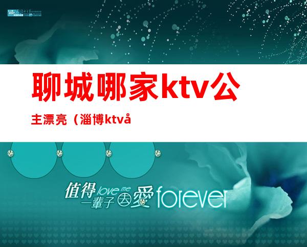 聊城哪家ktv公主漂亮(淄博ktv公主哪里有)