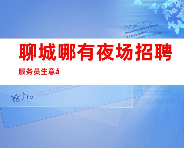 聊城哪有夜场招聘服务员生意好[我们高中低端场所都有]轻松