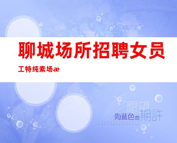 聊城场所招聘女员工特 纯素场 无押金任务