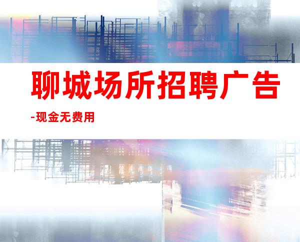 聊城场所招聘广告-现金无费用