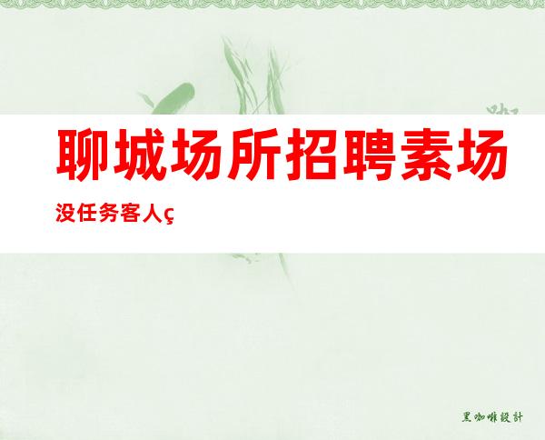 聊城场所招聘 素场 没任务 客人素质好