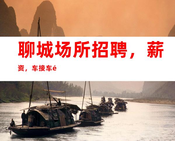 聊城场所招聘，薪资，车接车送。可兼职来去自由