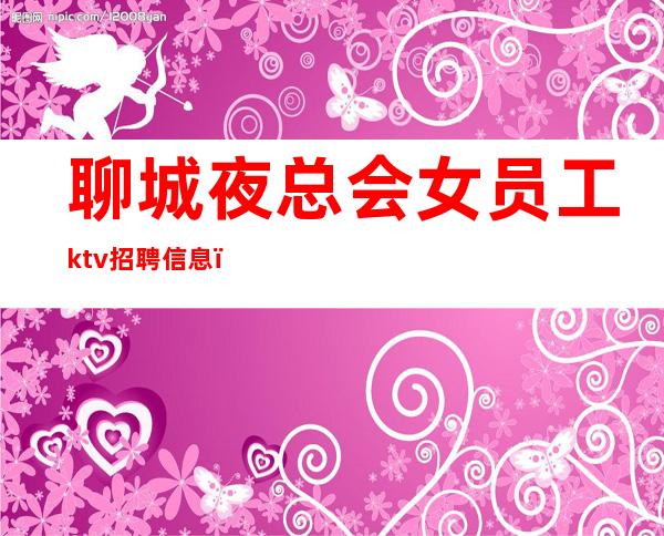 聊城夜总会女员工ktv招聘信息(男女员工特)-2023ktv招聘信息