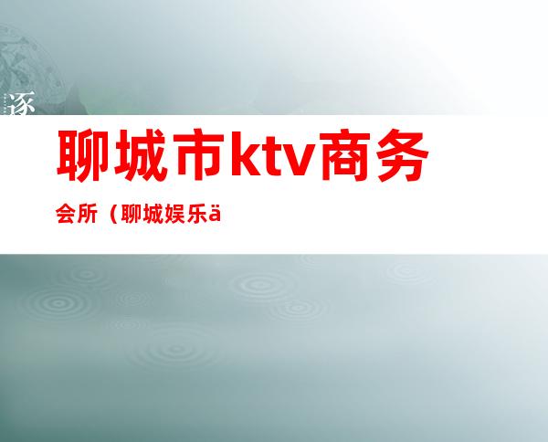 聊城市ktv商务会所(聊城娱乐会所)