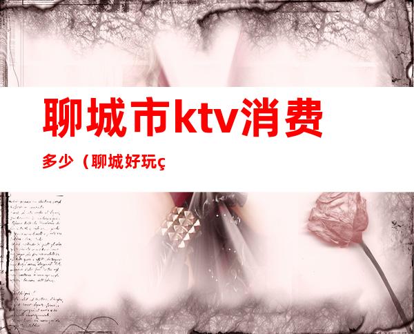 聊城市ktv消费多少(聊城好玩的ktv)