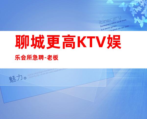 聊城更高KTV娱乐会所急聘-老板富二代等你