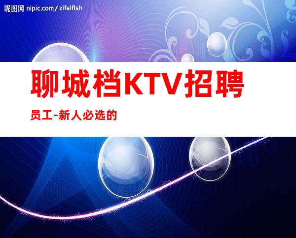 聊城档KTV招聘员工-新人必选的实力