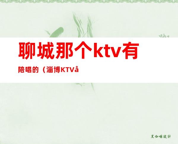 聊城那个ktv有陪唱的(淄博KTV哪有陪唱的)