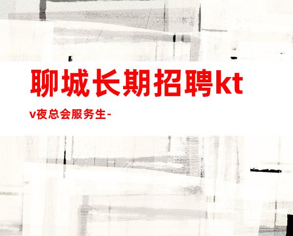 聊城长期招聘ktv夜总会服务生--鸽子酱油勿扰