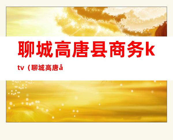 聊城高唐县商务ktv(聊城高唐县商务局张道忠)