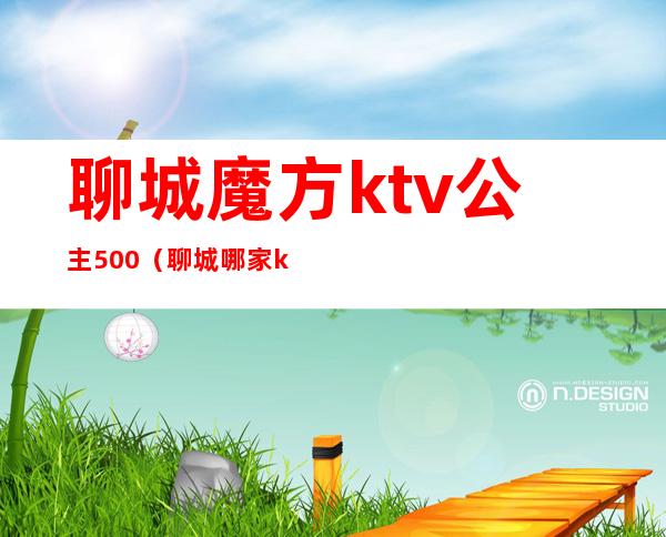 聊城魔方ktv公主500（聊城哪家ktv公主漂亮）