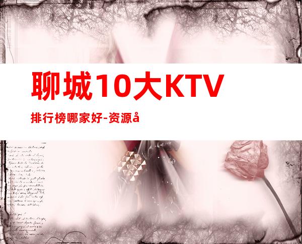 聊城10大KTV排行榜哪家好-资源多10大KTV排行榜哪家好 – 兰州永登商务KTV