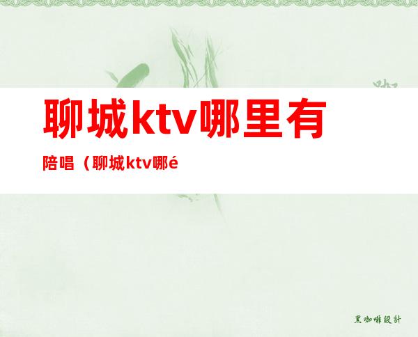聊城ktv哪里有陪唱(聊城ktv哪里有陪唱)