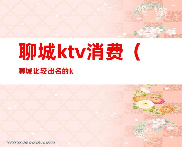 聊城ktv消费(聊城比较出名的ktv)
