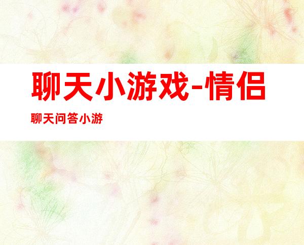 聊天小游戏-情侣聊天问答小游戏