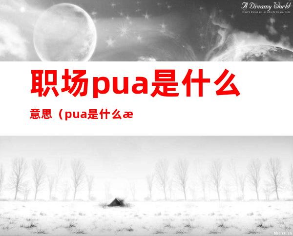 职场pua是什么意思(pua是什么意思 精神压迫)