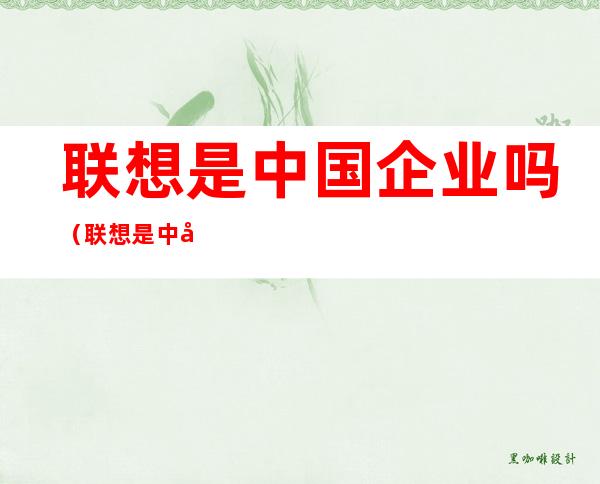 联想是中国企业吗(联想是中国企业嘛)